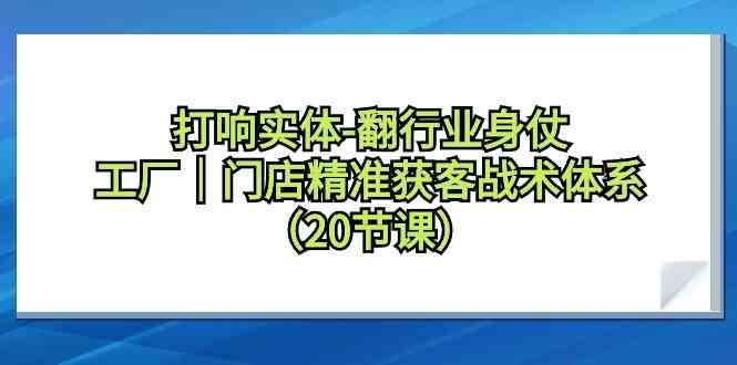 打响实体行业翻身仗，工厂门店精准获客战术体系(20节课)-小艾项目网