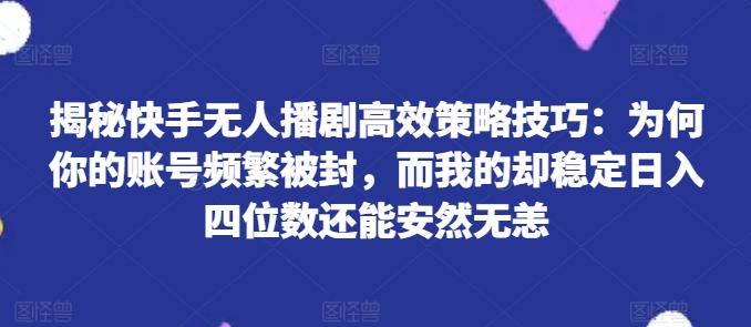 揭秘快手无人播剧高效策略技巧：为何你的账号频繁被封，而我的却稳定日入四位数还能安然无恙【揭秘】-小艾项目网
