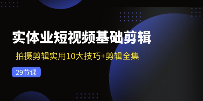 实体业短视频基础剪辑：拍摄剪辑实用10大技巧+剪辑全集(29节-小艾项目网