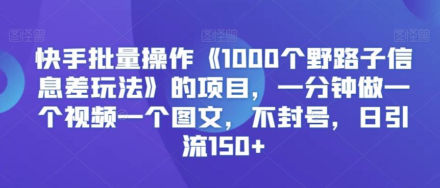 快手批量操作《1000个野路子信息差玩法》的项目，一分钟做一个视频一个图文，不封号，日引流150+【揭秘】-小艾项目网