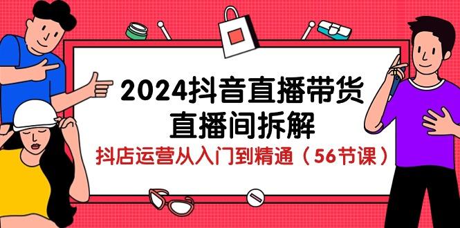 2024抖音直播带货-直播间拆解：抖店运营从入门到精通(56节课-小艾项目网