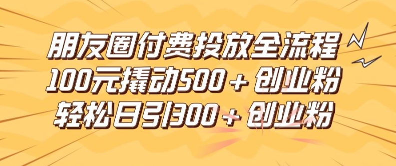 朋友圈高效付费投放全流程，100元撬动500+创业粉，日引流300加精准创业粉【揭秘】-小艾项目网