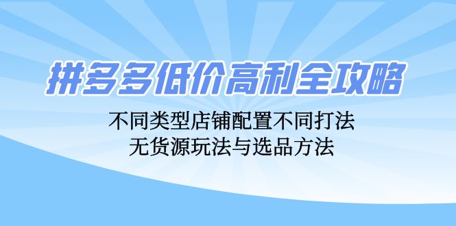 拼多多低价高利全攻略：不同类型店铺配置不同打法，无货源玩法与选品方法-小艾项目网