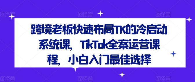跨境老板快速布局TK的冷启动系统课，TikTok全案运营课程，小白入门最佳选择-小艾项目网