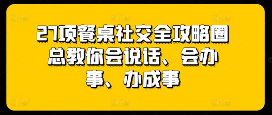 27项餐桌社交全攻略圈总教你会说话、会办事、办成事-小艾项目网