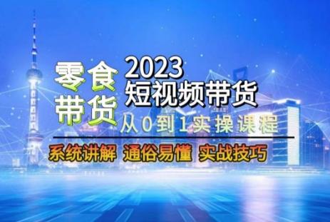 2023短视频带货-零食赛道，从0-1实操课程，系统讲解实战技巧-小艾项目网