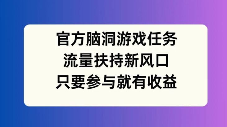 官方脑洞游戏任务，流量扶持新风口，只要参与就有收益【揭秘】-小艾项目网
