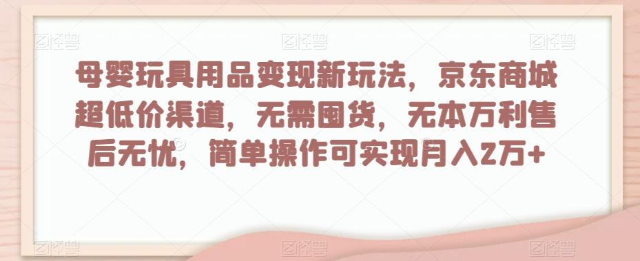 母婴玩具用品变现新玩法，京东商城超低价渠道，简单操作可实现月入2万+【揭秘】-小艾项目网