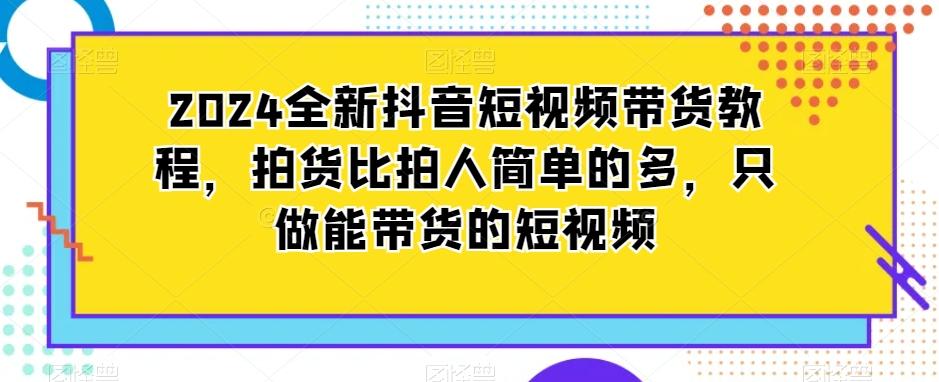 2024全新抖音短视频带货教程，拍货比拍人简单的多，只做能带货的短视频-小艾项目网