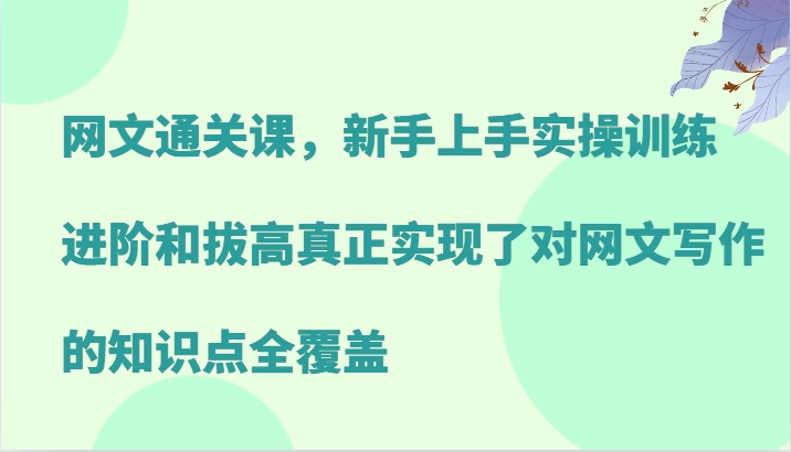 网文通关课，新手上手实操训练，进阶和拔高真正实现了对网文写作的知识点全覆盖-小艾项目网