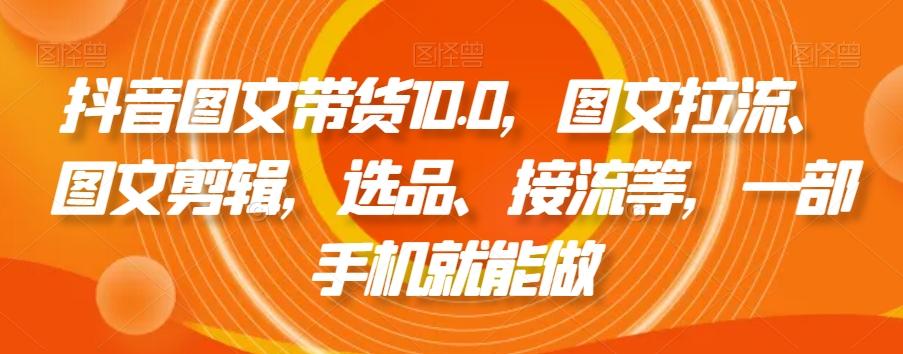 抖音图文带货10.0，图文拉流、图文剪辑，选品、接流等，一部手机就能做-小艾项目网