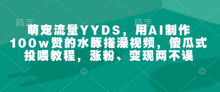 萌宠流量YYDS，用AI制作100w赞的水豚搓澡视频，傻瓜式投喂教程，涨粉、变现两不误-小艾项目网