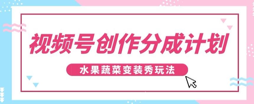 视频号创作分成计划，水果蔬菜变装秀玩法，单日稳定300+【揭秘】-小艾项目网