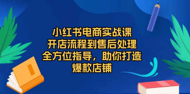 小红书电商实战课，开店流程到售后处理，全方位指导，助你打造爆款店铺-小艾项目网