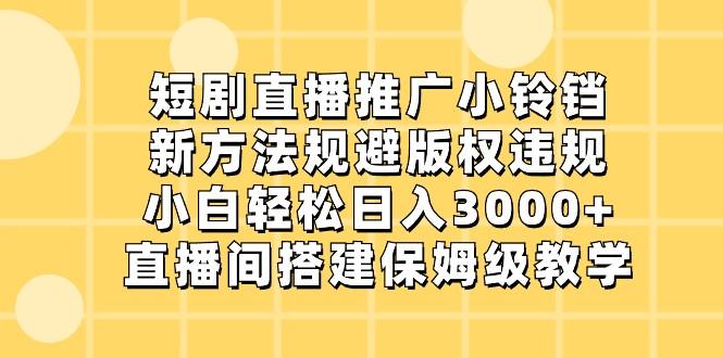 短剧直播推广小铃铛，小白轻松日入3000+，新方法规避版权违规，直播间搭建保姆级教学-小艾项目网