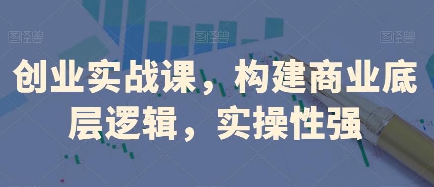 创业实战课，​构建商业底层逻辑，实操性强-小艾项目网