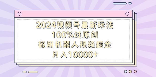 2024视频号最新玩法，100%过原创，搬用机器人视频掘金，月入10000+-小艾项目网