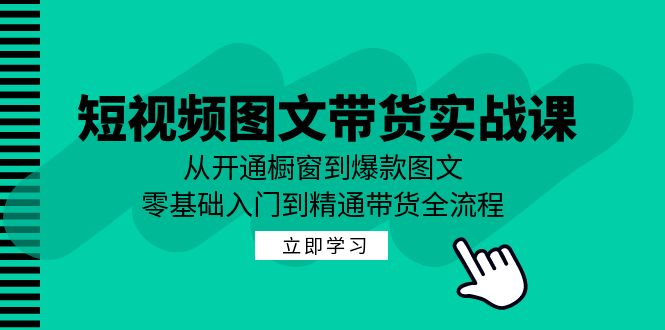 短视频图文带货实战课：从开通橱窗到爆款图文，零基础入门到精通带货-小艾项目网