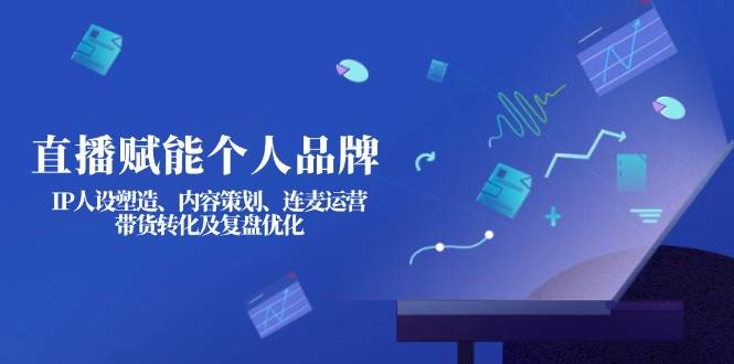 直播赋能个人品牌:IP人设塑造、内容策划、连麦运营、带货转化及复盘优化-小艾项目网