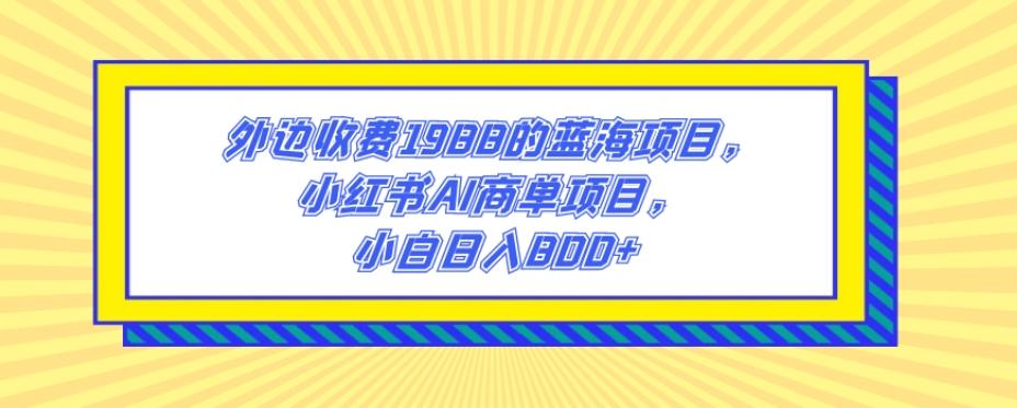 外边收费1988的蓝海项目，小红书AI商单项目，小白日入800+-小艾项目网