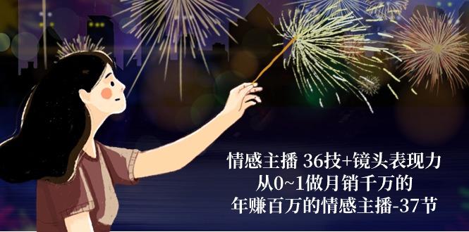 情感主播 36技+镜头表现力：从0~1做月销千万的，年赚百万的情感主播-37节-小艾项目网