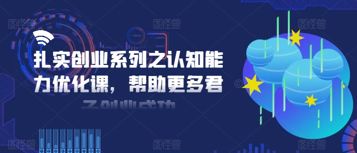 扎实创业系列之认知能力优化课，帮助更多君子创业成功-小艾项目网