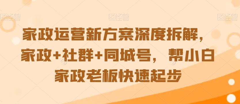 家政运营新方案深度拆解，家政+社群+同城号，帮小白家政老板快速起步-小艾项目网