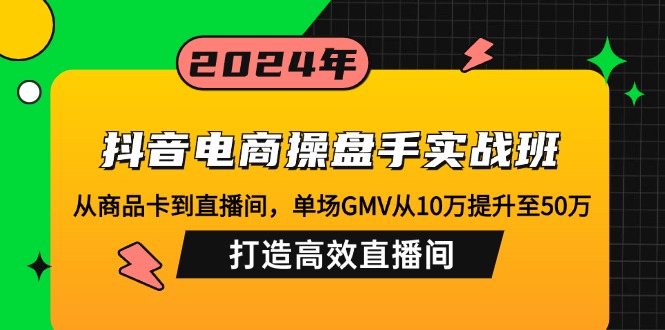 抖音电商操盘手实战班：从商品卡到直播间，单场GMV从10万提升至50万，...-小艾项目网
