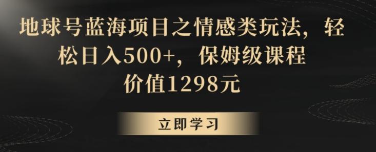 地球号蓝海项目之情感类玩法，轻松日入500+，保姆级课程【揭秘】-小艾项目网