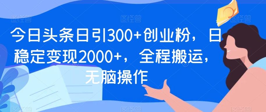 今日头条日引300+创业粉，日稳定变现2000+，全程搬运，无脑操作-小艾项目网