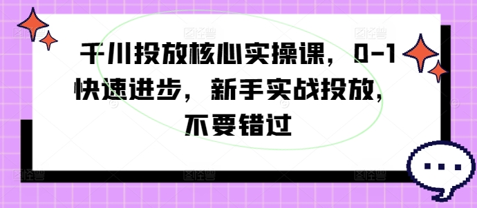 千川投放核心实操课，0-1快速进步，新手实战投放，不要错过-小艾项目网