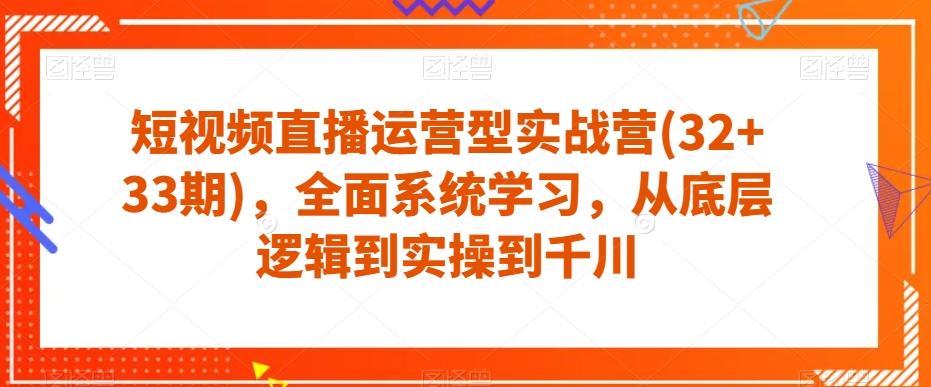 短视频直播运营型实战营(32+33期)，全面系统学习，从底层逻辑到实操到千川-小艾项目网