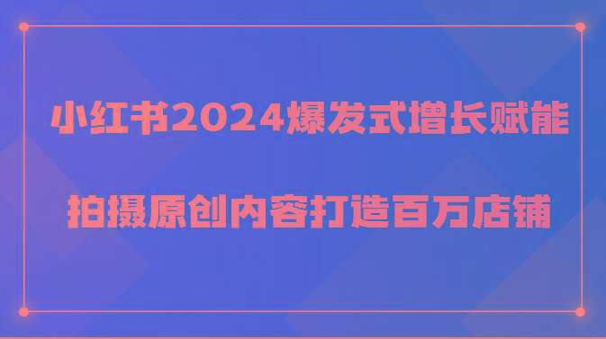 小红书2024爆发式增长赋能，拍摄原创内容打造百万店铺！-小艾项目网