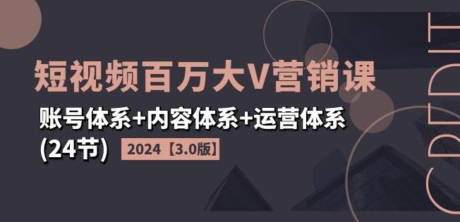2024短视频百万大V营销课【3.0版】账号体系+内容体系+运营体系(24节)-小艾项目网