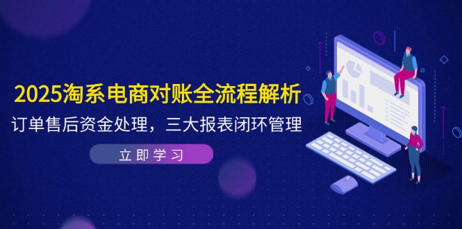 2025淘系电商对账全流程解析，订单售后资金处理，三大报表闭环管理-小艾项目网