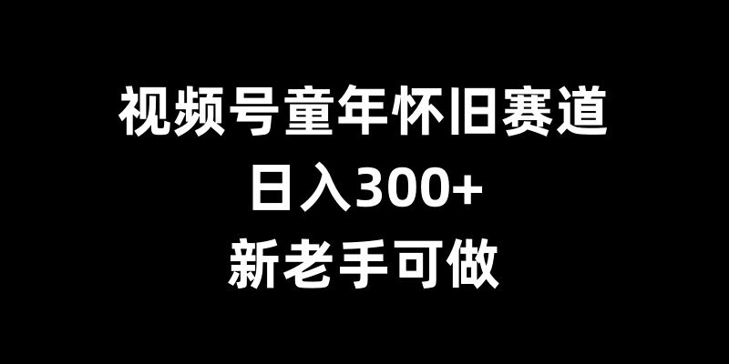视频号童年怀旧赛道，日入300+，新老手可做【揭秘】-小艾项目网