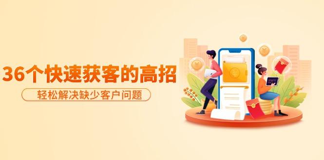 (9644期)分享36个快速获客的高招：轻松解决缺少客户问题，有效才是硬道理-小艾项目网
