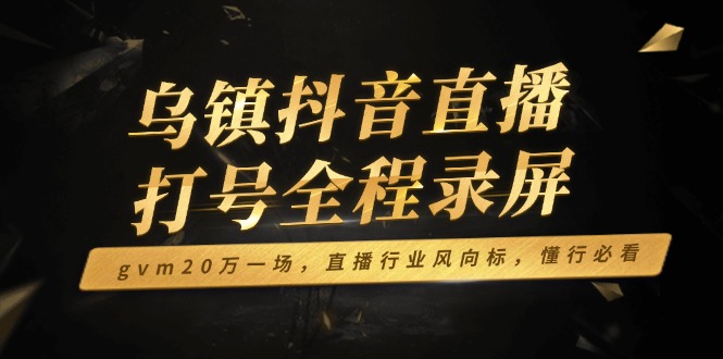 乌镇抖音直播打号全程录屏，gvm20万一场，直播行业风向标，懂行必看-小艾项目网