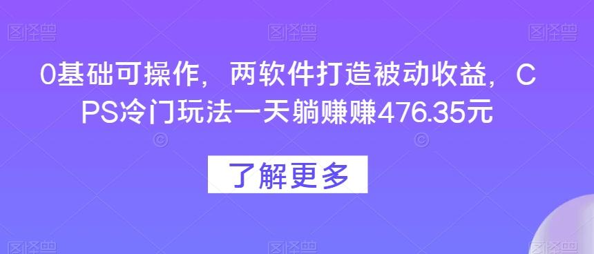 0基础可操作，两软件打造被动收益，CPS冷门玩法一天躺赚赚476.35元-小艾项目网