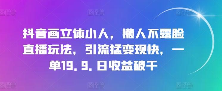 抖音画立体小人，懒人不露脸直播玩法，引流猛变现快，一单19.9.日收益破千【揭秘】-小艾项目网