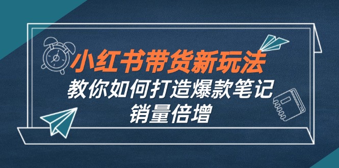 小红书带货新玩法【9月课程】教你如何打造爆款笔记，销量倍增(无水印-小艾项目网