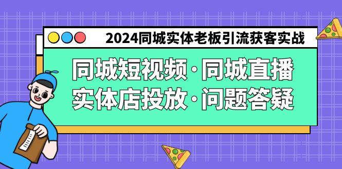 2024同城实体老板引流获客实操同城短视频·同城直播·实体店投放·问题答疑-小艾项目网