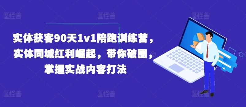 实体获客90天1v1陪跑训练营，实体同城红利崛起，带你破圈，掌握实战内容打法-小艾项目网