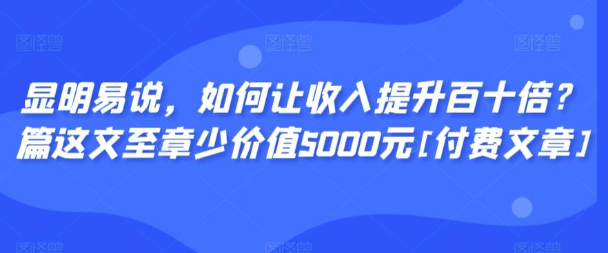 显明易说，如何让收入提升百十倍？‮篇这‬文‮至章‬少价值5000元[付费文章]-小艾项目网