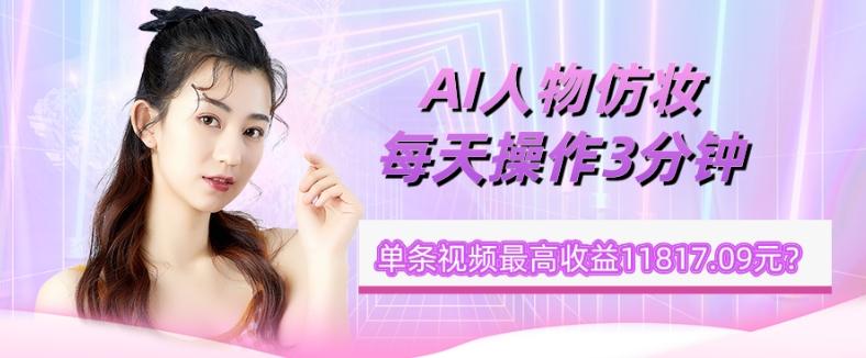 1个学员AI人物仿妆，每天操作3分钟，单条视频最高收益11817.09元？-小艾项目网