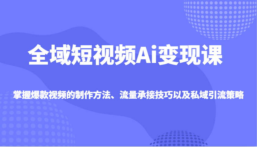 全域短视频Ai变现课，掌握爆款视频的制作方法、流量承接技巧以及私域引流策略-小艾项目网