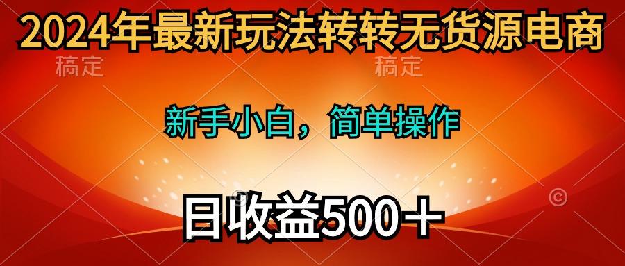 (10003期)2024年最新玩法转转无货源电商，新手小白 简单操作，长期稳定 日收入500＋-小艾项目网