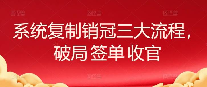 系统复制销冠三大流程，破局 签单 收官-小艾项目网