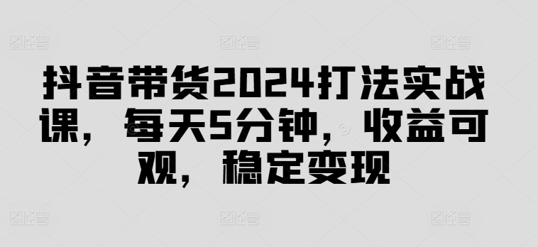 抖音带货2024打法实战课，每天5分钟，收益可观，稳定变现【揭秘】-小艾项目网