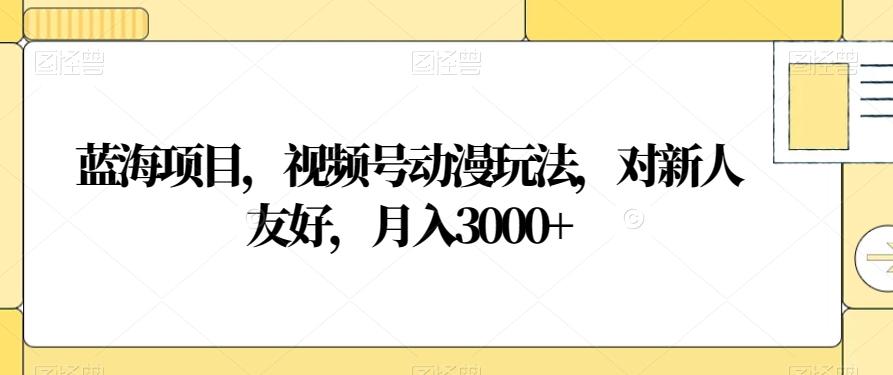 蓝海项目，视频号动漫玩法，对新人友好，月入3000+【揭秘】-小艾项目网